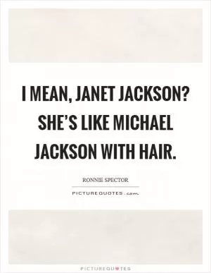I mean, Janet Jackson? She’s like Michael Jackson with hair Picture Quote #1