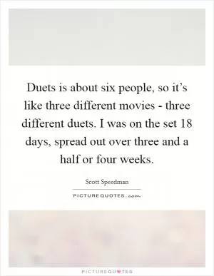 Duets is about six people, so it’s like three different movies - three different duets. I was on the set 18 days, spread out over three and a half or four weeks Picture Quote #1