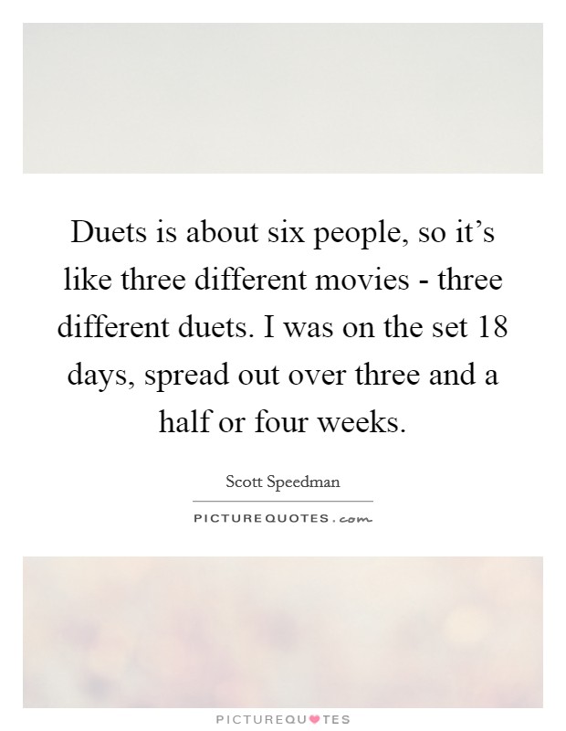 Duets is about six people, so it's like three different movies - three different duets. I was on the set 18 days, spread out over three and a half or four weeks Picture Quote #1