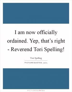 I am now officially ordained. Yep, that’s right - Reverend Tori Spelling! Picture Quote #1