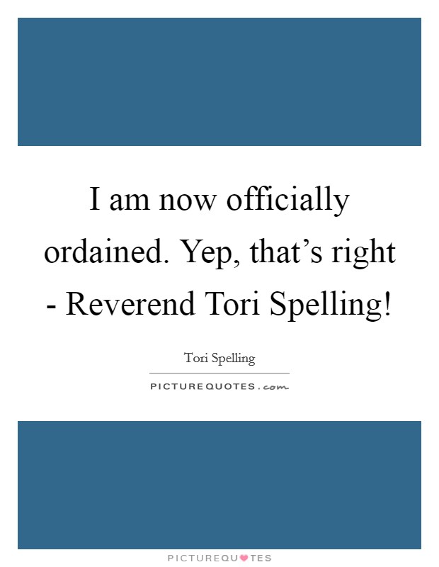 I am now officially ordained. Yep, that's right - Reverend Tori Spelling! Picture Quote #1