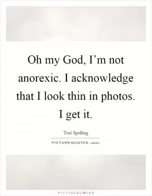 Oh my God, I’m not anorexic. I acknowledge that I look thin in photos. I get it Picture Quote #1