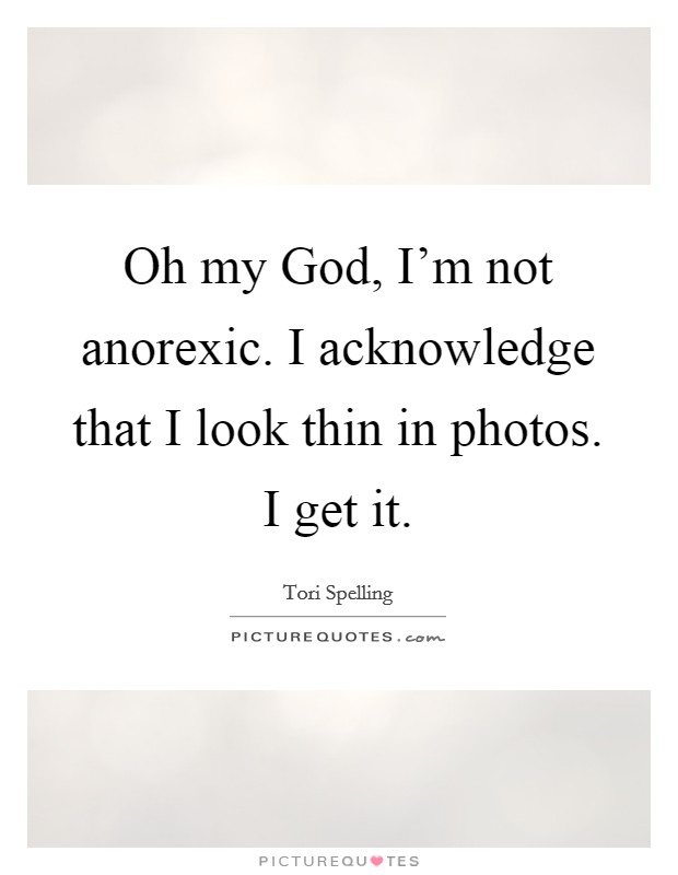 Oh my God, I'm not anorexic. I acknowledge that I look thin in photos. I get it Picture Quote #1
