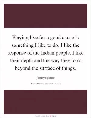Playing live for a good cause is something I like to do. I like the response of the Indian people, I like their depth and the way they look beyond the surface of things Picture Quote #1