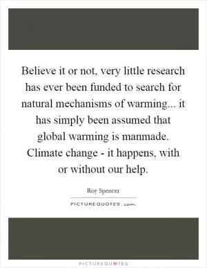 Believe it or not, very little research has ever been funded to search for natural mechanisms of warming... it has simply been assumed that global warming is manmade. Climate change - it happens, with or without our help Picture Quote #1
