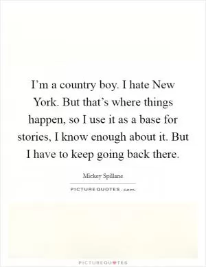 I’m a country boy. I hate New York. But that’s where things happen, so I use it as a base for stories, I know enough about it. But I have to keep going back there Picture Quote #1
