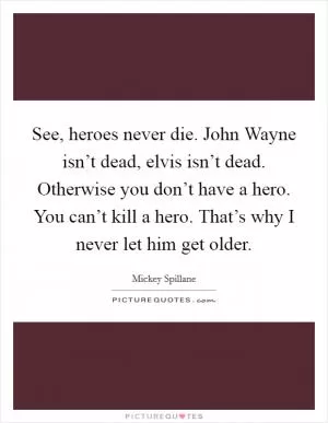 See, heroes never die. John Wayne isn’t dead, elvis isn’t dead. Otherwise you don’t have a hero. You can’t kill a hero. That’s why I never let him get older Picture Quote #1