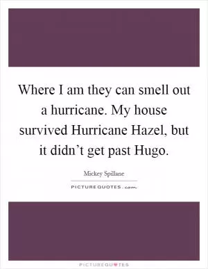 Where I am they can smell out a hurricane. My house survived Hurricane Hazel, but it didn’t get past Hugo Picture Quote #1