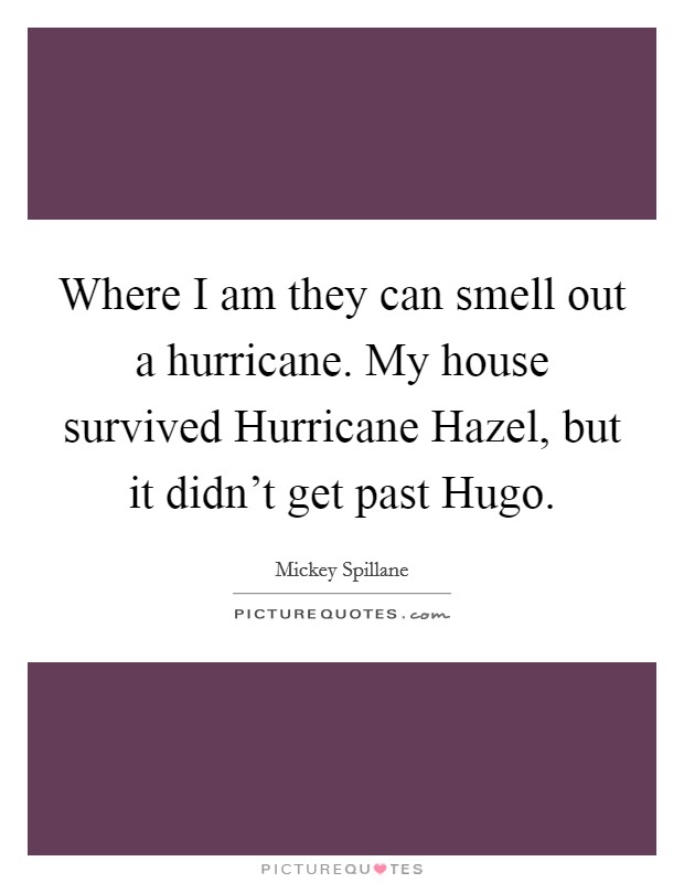 Where I am they can smell out a hurricane. My house survived Hurricane Hazel, but it didn't get past Hugo Picture Quote #1
