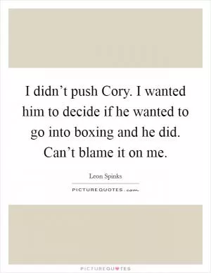 I didn’t push Cory. I wanted him to decide if he wanted to go into boxing and he did. Can’t blame it on me Picture Quote #1