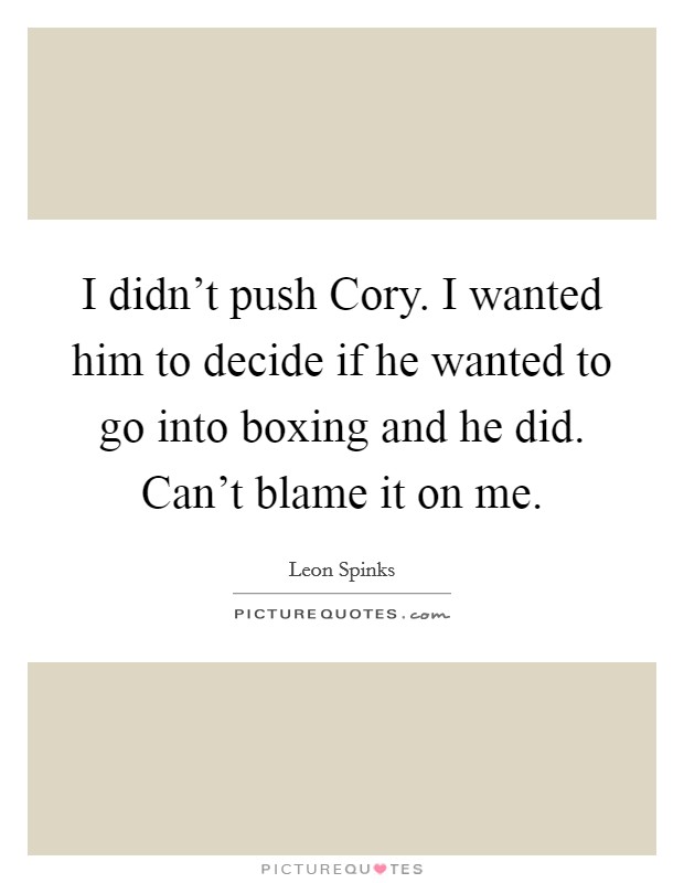 I didn't push Cory. I wanted him to decide if he wanted to go into boxing and he did. Can't blame it on me Picture Quote #1