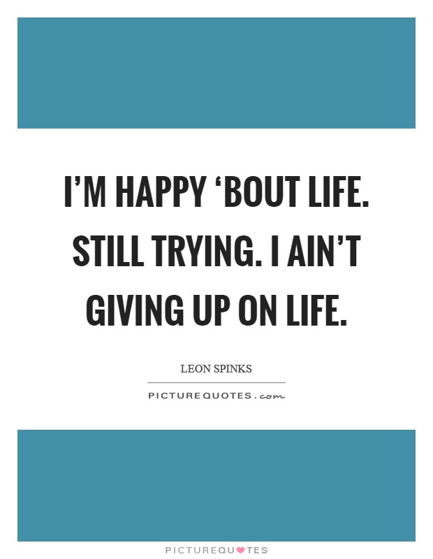 I’m happy ‘bout life. Still trying. I ain’t giving up on life Picture Quote #1