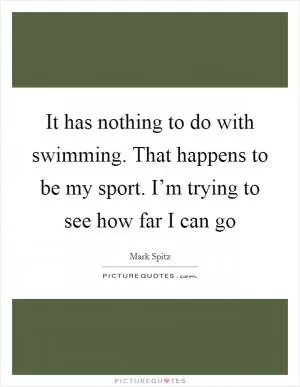It has nothing to do with swimming. That happens to be my sport. I’m trying to see how far I can go Picture Quote #1