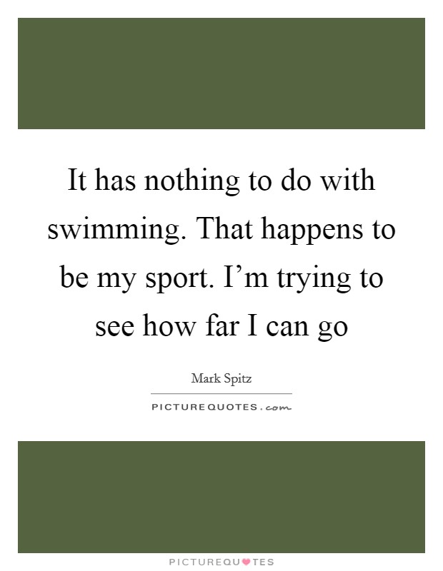 It has nothing to do with swimming. That happens to be my sport. I'm trying to see how far I can go Picture Quote #1