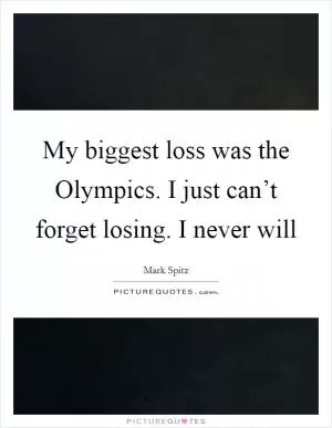 My biggest loss was the Olympics. I just can’t forget losing. I never will Picture Quote #1