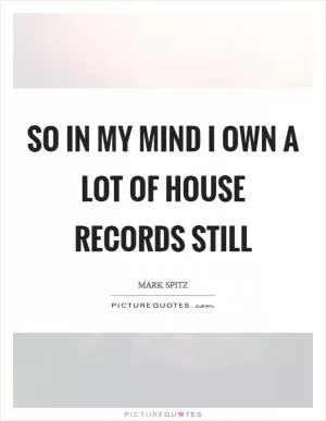 So in my mind I own a lot of house records still Picture Quote #1