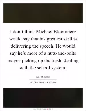 I don’t think Michael Bloomberg would say that his greatest skill is delivering the speech. He would say he’s more of a nuts-and-bolts mayor-picking up the trash, dealing with the school system Picture Quote #1