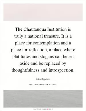 The Chautauqua Institution is truly a national treasure. It is a place for contemplation and a place for reflection, a place where platitudes and slogans can be set aside and be replaced by thoughtfulness and introspection Picture Quote #1