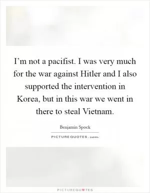 I’m not a pacifist. I was very much for the war against Hitler and I also supported the intervention in Korea, but in this war we went in there to steal Vietnam Picture Quote #1