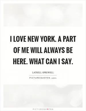 I love New York. A part of me will always be here. What can I say Picture Quote #1