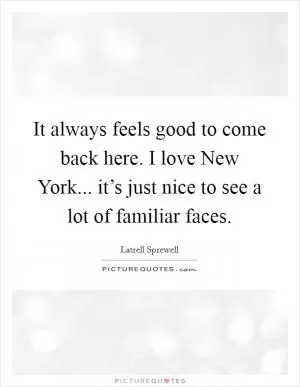 It always feels good to come back here. I love New York... it’s just nice to see a lot of familiar faces Picture Quote #1