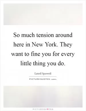 So much tension around here in New York. They want to fine you for every little thing you do Picture Quote #1