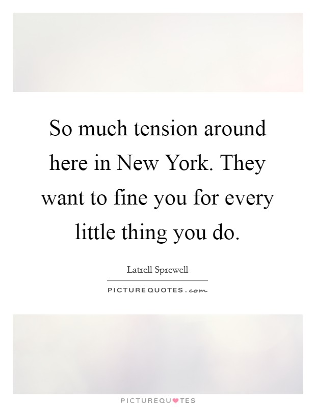So much tension around here in New York. They want to fine you for every little thing you do Picture Quote #1