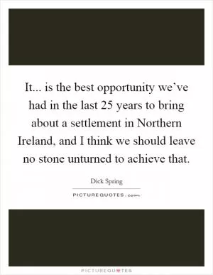 It... is the best opportunity we’ve had in the last 25 years to bring about a settlement in Northern Ireland, and I think we should leave no stone unturned to achieve that Picture Quote #1