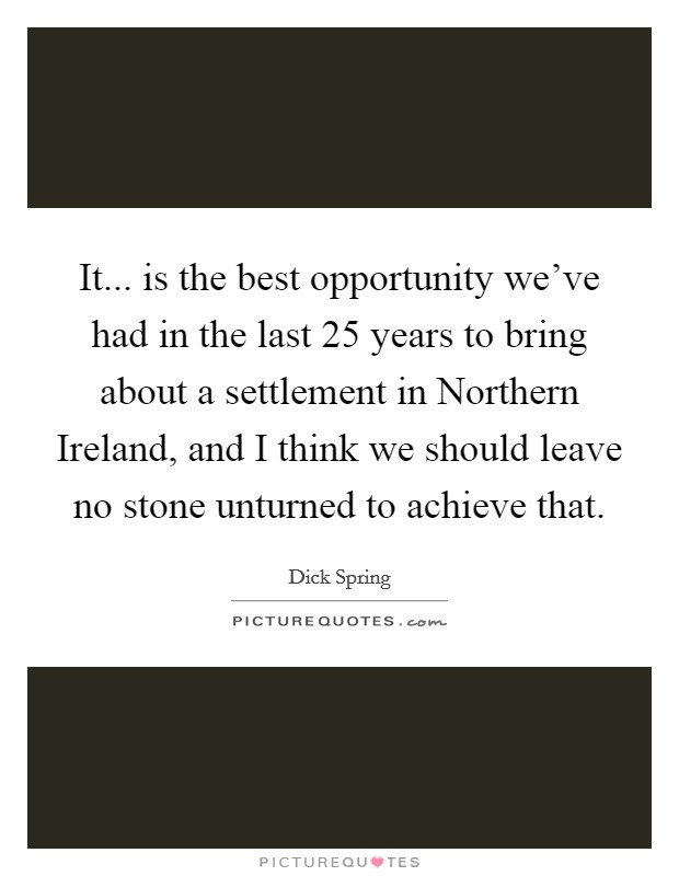 It... is the best opportunity we've had in the last 25 years to bring about a settlement in Northern Ireland, and I think we should leave no stone unturned to achieve that Picture Quote #1