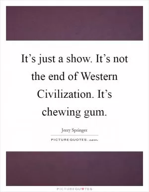 It’s just a show. It’s not the end of Western Civilization. It’s chewing gum Picture Quote #1