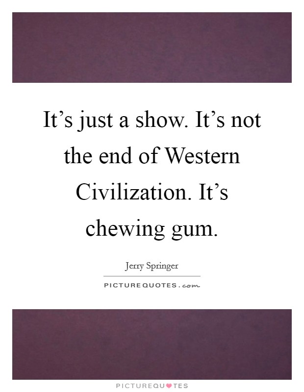 It's just a show. It's not the end of Western Civilization. It's chewing gum Picture Quote #1