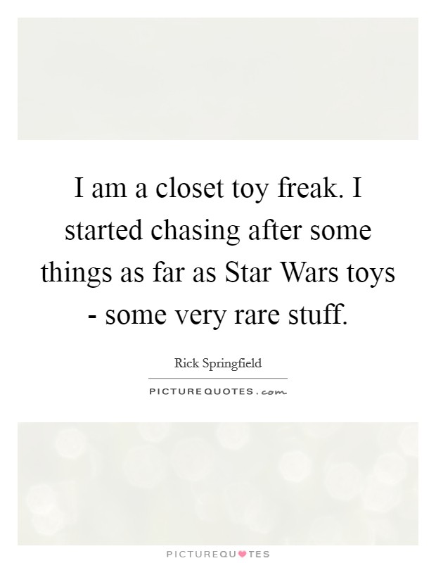 I am a closet toy freak. I started chasing after some things as far as Star Wars toys - some very rare stuff Picture Quote #1