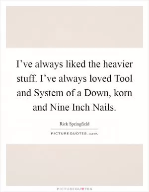 I’ve always liked the heavier stuff. I’ve always loved Tool and System of a Down, korn and Nine Inch Nails Picture Quote #1