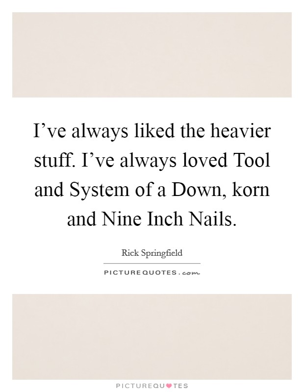 I've always liked the heavier stuff. I've always loved Tool and System of a Down, korn and Nine Inch Nails Picture Quote #1