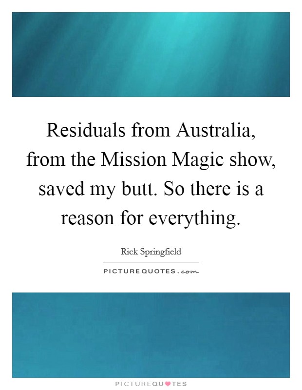 Residuals from Australia, from the Mission Magic show, saved my butt. So there is a reason for everything Picture Quote #1