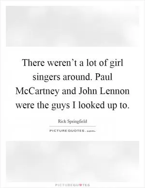 There weren’t a lot of girl singers around. Paul McCartney and John Lennon were the guys I looked up to Picture Quote #1