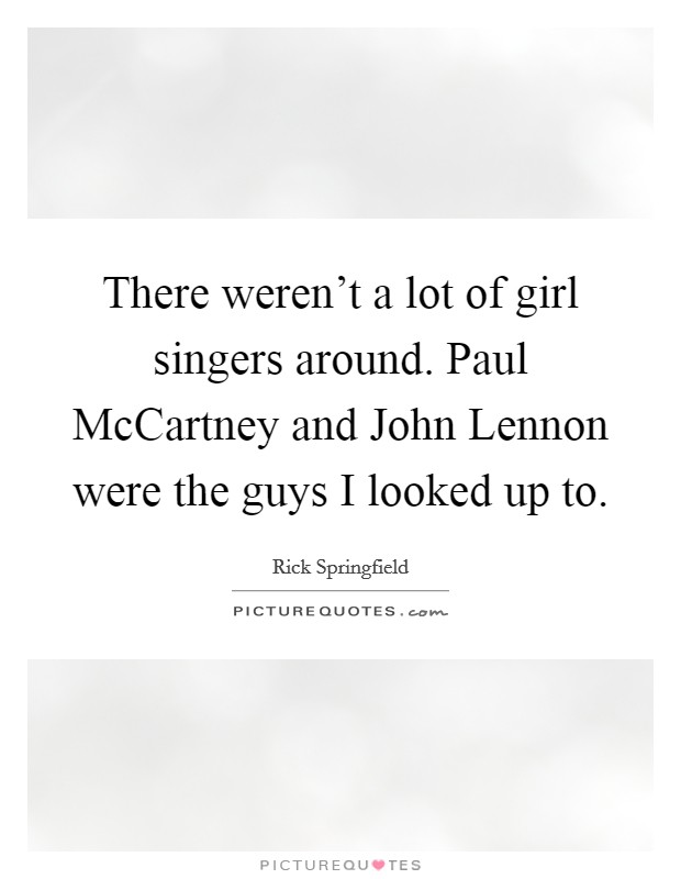There weren't a lot of girl singers around. Paul McCartney and John Lennon were the guys I looked up to Picture Quote #1