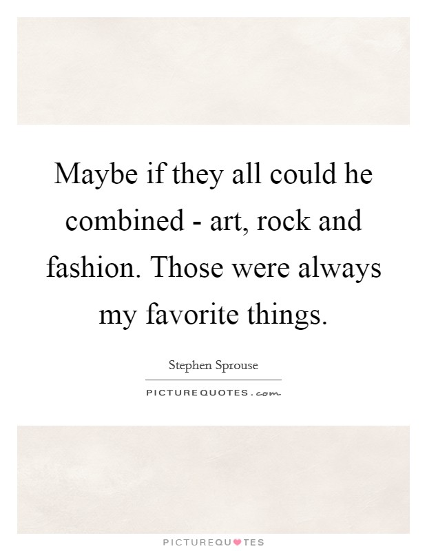 Maybe if they all could he combined - art, rock and fashion. Those were always my favorite things Picture Quote #1