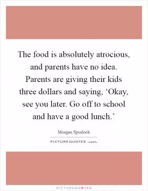 The food is absolutely atrocious, and parents have no idea. Parents are giving their kids three dollars and saying, ‘Okay, see you later. Go off to school and have a good lunch.’ Picture Quote #1