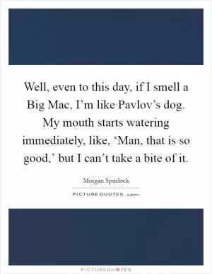 Well, even to this day, if I smell a Big Mac, I’m like Pavlov’s dog. My mouth starts watering immediately, like, ‘Man, that is so good,’ but I can’t take a bite of it Picture Quote #1