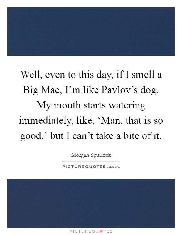 Well, even to this day, if I smell a Big Mac, I'm like Pavlov's dog. My mouth starts watering immediately, like, ‘Man, that is so good,' but I can't take a bite of it Picture Quote #1