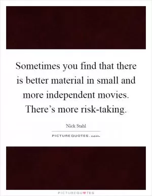 Sometimes you find that there is better material in small and more independent movies. There’s more risk-taking Picture Quote #1