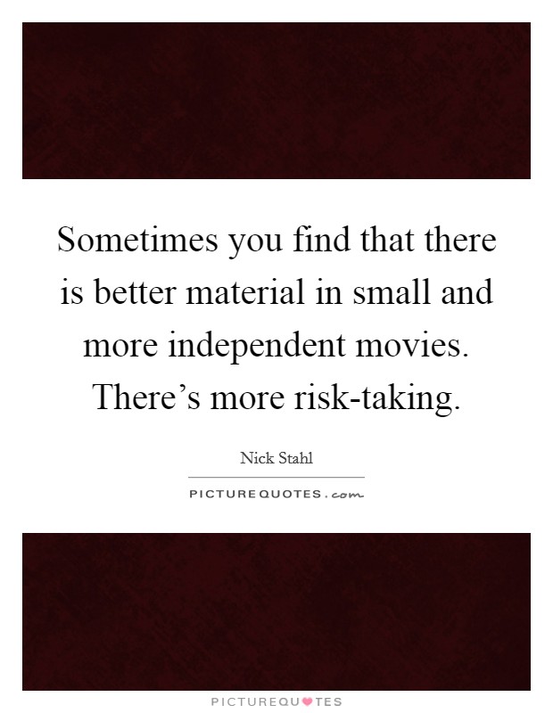 Sometimes you find that there is better material in small and more independent movies. There's more risk-taking Picture Quote #1