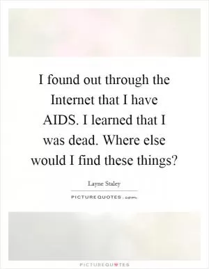 I found out through the Internet that I have AIDS. I learned that I was dead. Where else would I find these things? Picture Quote #1