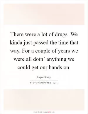 There were a lot of drugs. We kinda just passed the time that way. For a couple of years we were all doin’ anything we could get our hands on Picture Quote #1