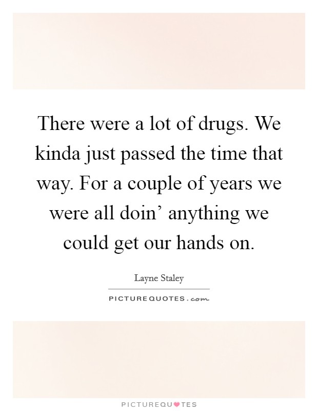 There were a lot of drugs. We kinda just passed the time that way. For a couple of years we were all doin' anything we could get our hands on Picture Quote #1