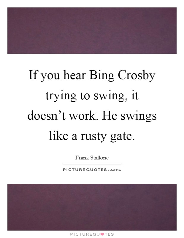 If you hear Bing Crosby trying to swing, it doesn't work. He swings like a rusty gate Picture Quote #1