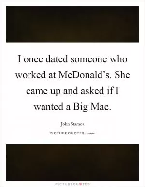 I once dated someone who worked at McDonald’s. She came up and asked if I wanted a Big Mac Picture Quote #1