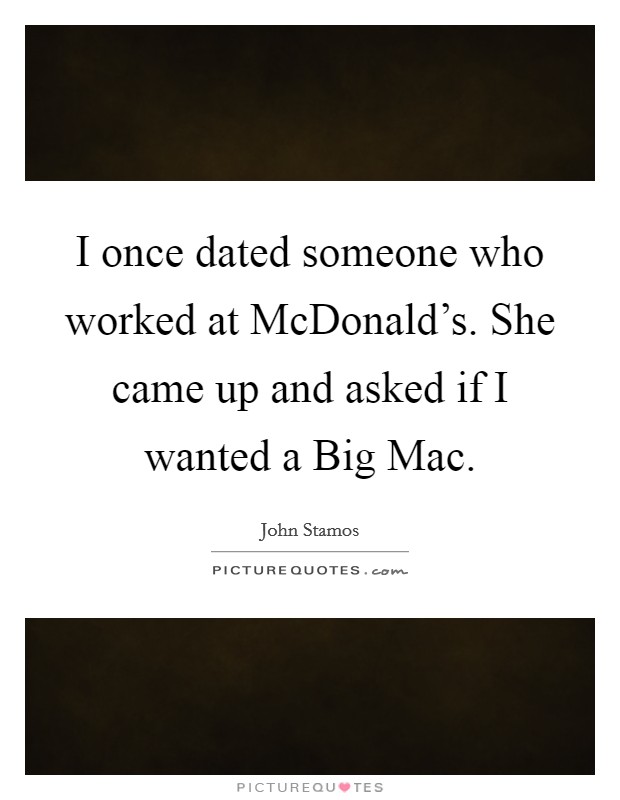 I once dated someone who worked at McDonald's. She came up and asked if I wanted a Big Mac Picture Quote #1