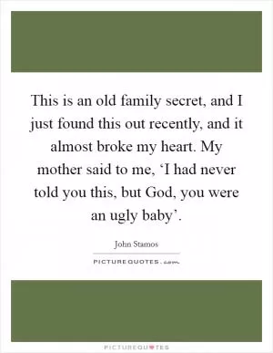 This is an old family secret, and I just found this out recently, and it almost broke my heart. My mother said to me, ‘I had never told you this, but God, you were an ugly baby’ Picture Quote #1